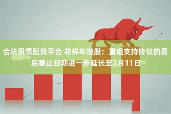 合法股票配资平台 花样年控股：重组支持协议的最后截止日期进一步延长至7月11日