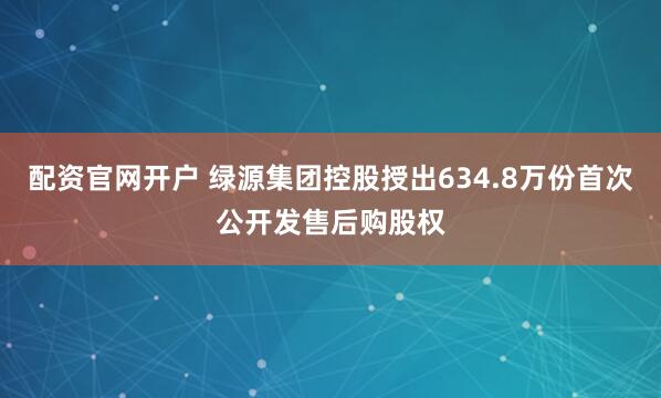 配资官网开户 绿源集团控股授出634.8万份首次公开发售后购股权