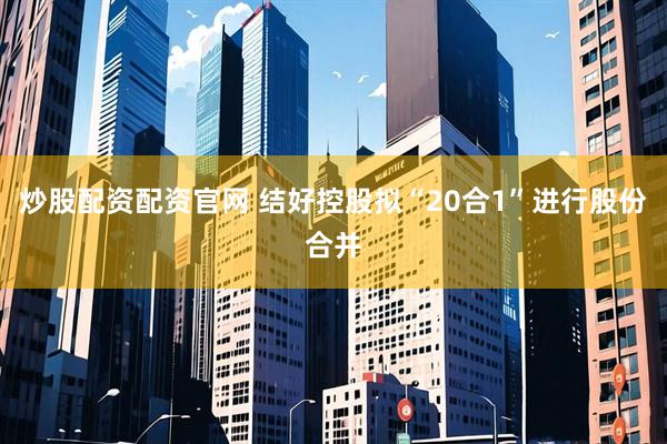 炒股配资配资官网 结好控股拟“20合1”进行股份合并