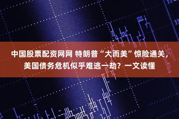 中国股票配资网网 特朗普“大而美”惊险通关，美国债务危机似乎难逃一劫？一文读懂