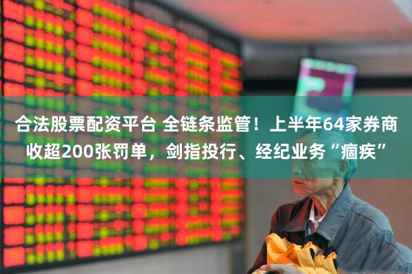 合法股票配资平台 全链条监管！上半年64家券商收超200张罚单，剑指投行、经纪业务“痼疾”