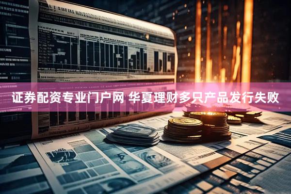 证券配资专业门户网 华夏理财多只产品发行失败