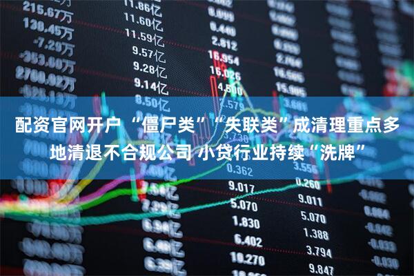 配资官网开户 “僵尸类”“失联类”成清理重点多地清退不合规公司 小贷行业持续“洗牌”