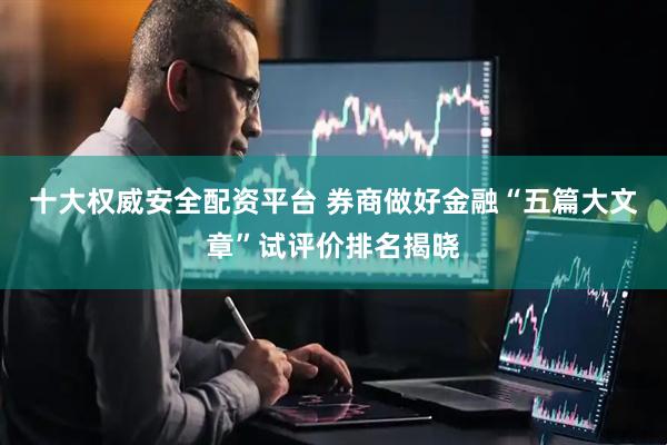 十大权威安全配资平台 券商做好金融“五篇大文章”试评价排名揭晓