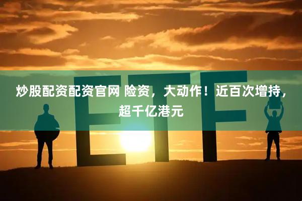 炒股配资配资官网 险资，大动作！近百次增持，超千亿港元
