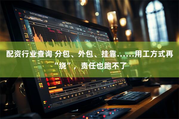 配资行业查询 分包、外包、挂靠……用工方式再“绕”，责任也跑不了