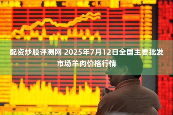 配资炒股评测网 2025年7月12日全国主要批发市场羊肉价格行情