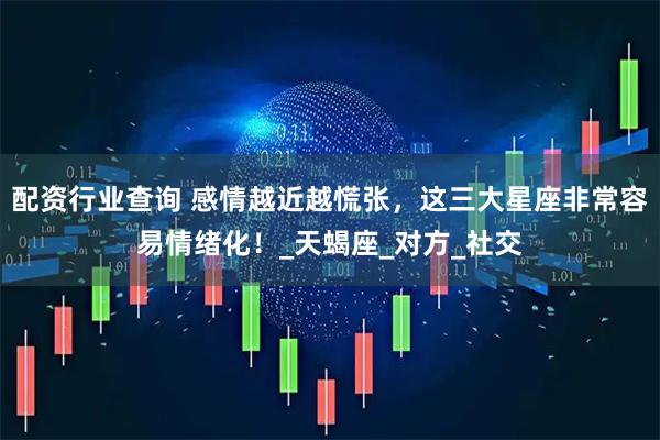 配资行业查询 感情越近越慌张，这三大星座非常容易情绪化！_天蝎座_对方_社交