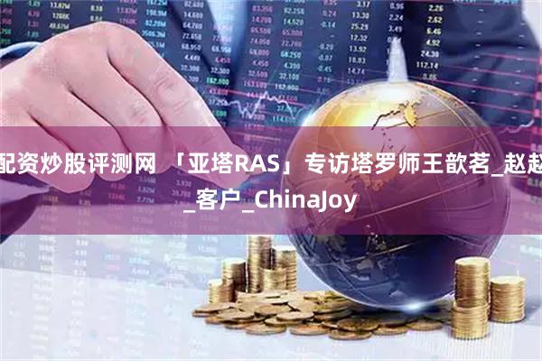 配资炒股评测网 「亚塔RAS」专访塔罗师王歆茗_赵赵_客户_ChinaJoy