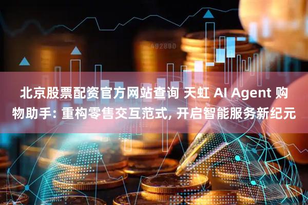 北京股票配资官方网站查询 天虹 AI Agent 购物助手: 重构零售交互范式, 开启智能服务新纪元