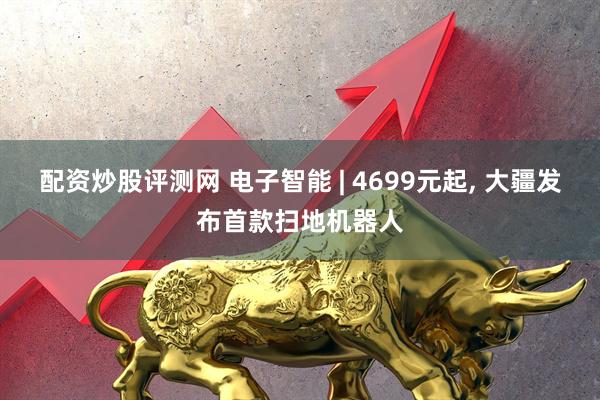 配资炒股评测网 电子智能 | 4699元起, 大疆发布首款扫地机器人