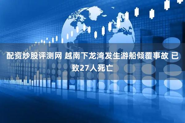 配资炒股评测网 越南下龙湾发生游船倾覆事故 已致27人死亡