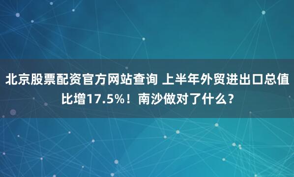 北京股票配资官方网站查询 上半年外贸进出口总值比增17.5%！南沙做对了什么？