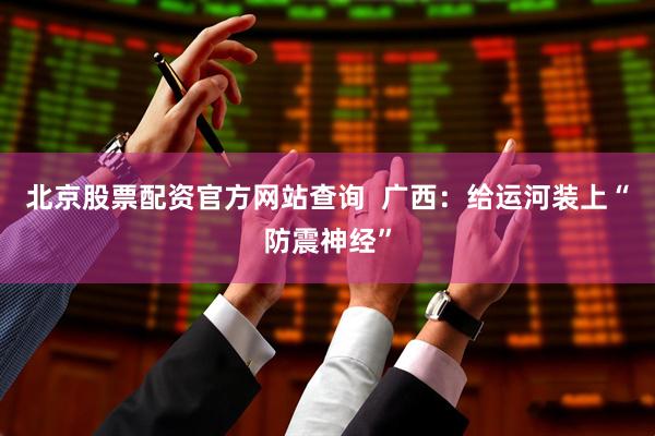 北京股票配资官方网站查询  广西：给运河装上“防震神经”