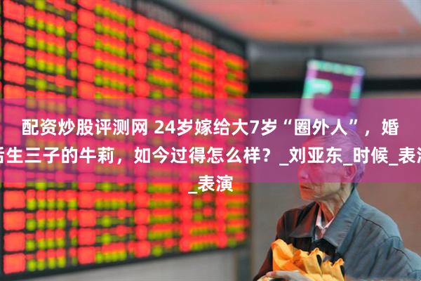 配资炒股评测网 24岁嫁给大7岁“圈外人”，婚后生三子的牛莉，如今过得怎么样？_刘亚东_时候_表演