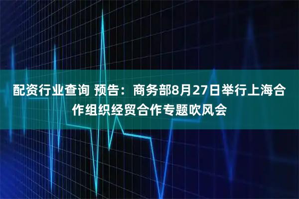 配资行业查询 预告：商务部8月27日举行上海合作组织经贸合作专题吹风会