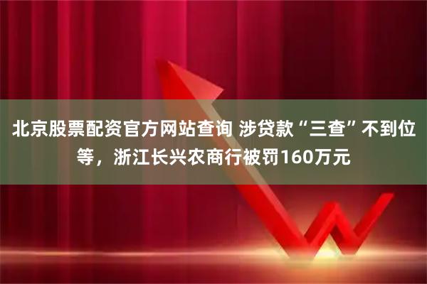 北京股票配资官方网站查询 涉贷款“三查”不到位等，浙江长兴农商行被罚160万元