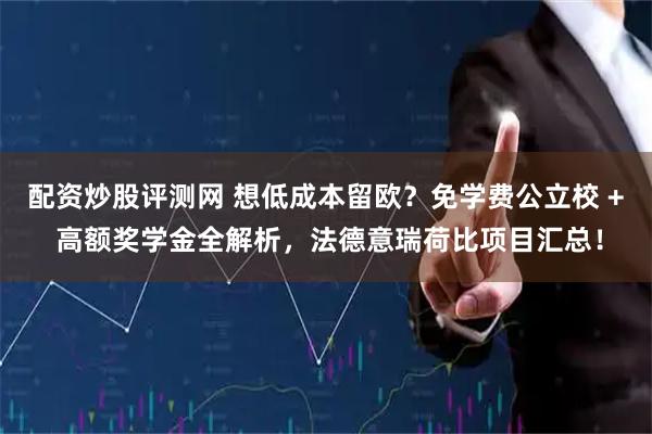 配资炒股评测网 想低成本留欧？免学费公立校 + 高额奖学金全解析，法德意瑞荷比项目汇总！