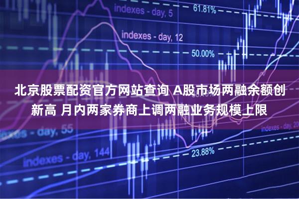 北京股票配资官方网站查询 A股市场两融余额创新高 月内两家券商上调两融业务规模上限