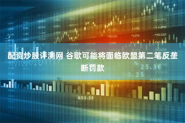 配资炒股评测网 谷歌可能将面临欧盟第二笔反垄断罚款