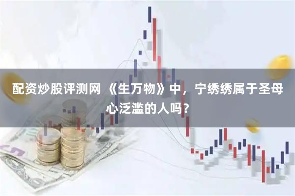 配资炒股评测网 《生万物》中，宁绣绣属于圣母心泛滥的人吗？
