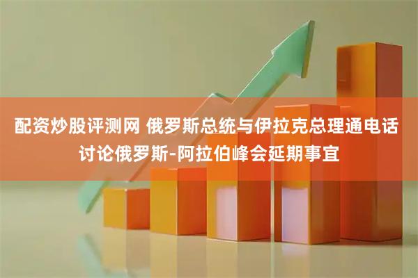 配资炒股评测网 俄罗斯总统与伊拉克总理通电话 讨论俄罗斯-阿拉伯峰会延期事宜