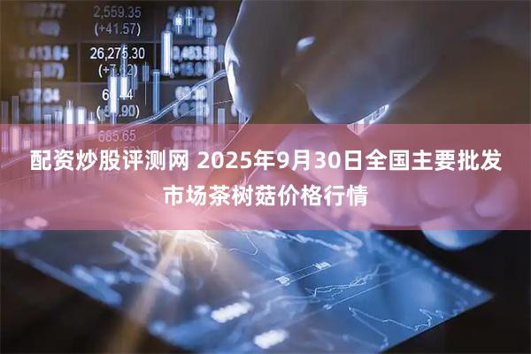 配资炒股评测网 2025年9月30日全国主要批发市场茶树菇价格行情
