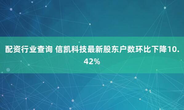 配资行业查询 信凯科技最新股东户数环比下降10.42%