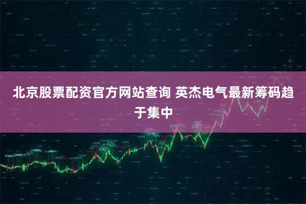 北京股票配资官方网站查询 英杰电气最新筹码趋于集中