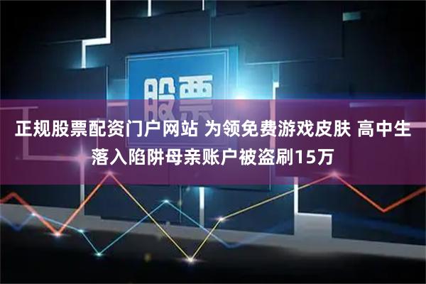 正规股票配资门户网站 为领免费游戏皮肤 高中生落入陷阱母亲账户被盗刷15万