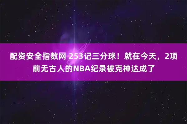 配资安全指数网 253记三分球！就在今天，2项前无古人的NBA纪录被克神达成了