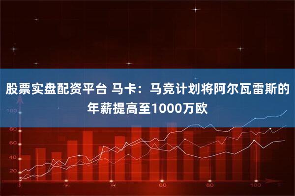 股票实盘配资平台 马卡：马竞计划将阿尔瓦雷斯的年薪提高至1000万欧
