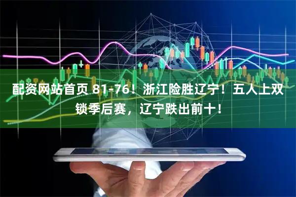 配资网站首页 81-76！浙江险胜辽宁！五人上双锁季后赛，辽宁跌出前十！