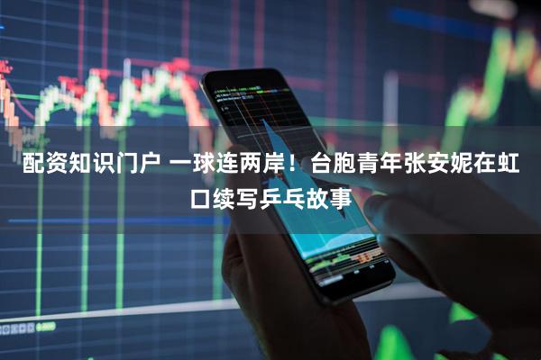 配资知识门户 一球连两岸！台胞青年张安妮在虹口续写乒乓故事