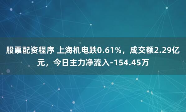 股票配资程序 上海机电跌0.61%，成交额2.29亿元，今日主力净流入-154.45万