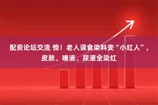 配资论坛交流 惊!老人误食染料变“小红人”,皮肤、唾液、尿液全染红