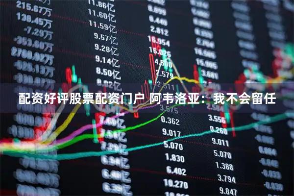 配资好评股票配资门户 阿韦洛亚:我不会留任