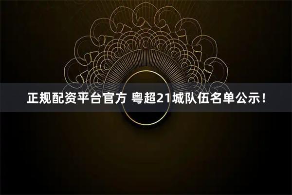 正规配资平台官方 粤超21城队伍名单公示!