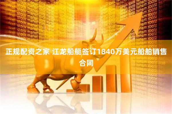 正规配资之家 江龙船艇签订1840万美元船舶销售合同