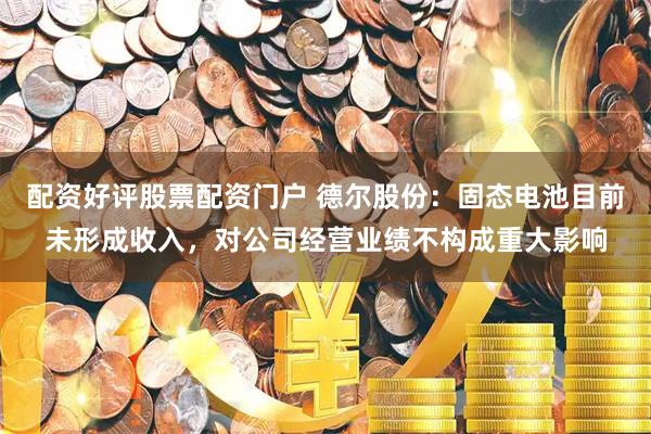 配资好评股票配资门户 德尔股份：固态电池目前未形成收入，对公司经营业绩不构成重大影响